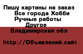  Пишу картины на заказ.  - Все города Хобби. Ручные работы » Другое   . Владимирская обл.